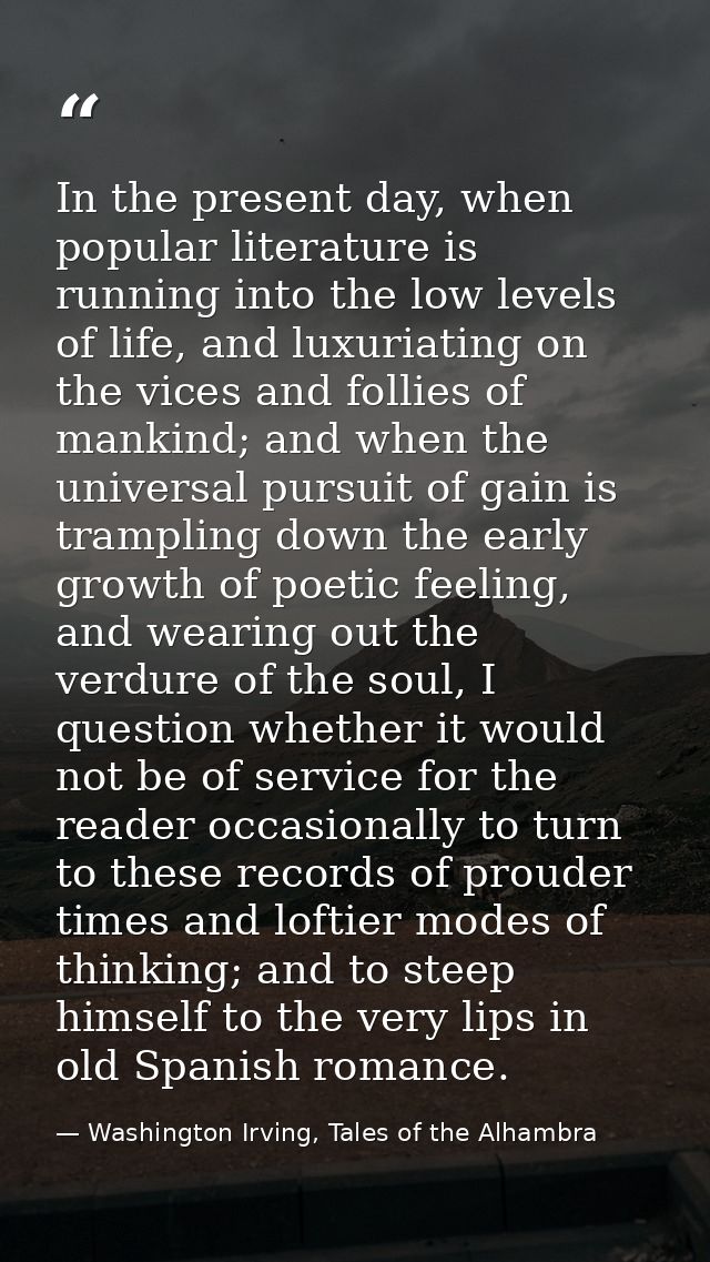 In the present day, when popular literature is running into the low levels of life, and luxuriating on the vices and fol — Washington Irving, Tales of the Alhambra