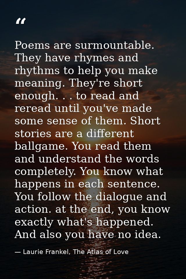 Poems are surmountable. They have rhymes and rhythms to help you make meaning. They're short enough. . . to read and rer — Laurie Frankel, The Atlas of Love