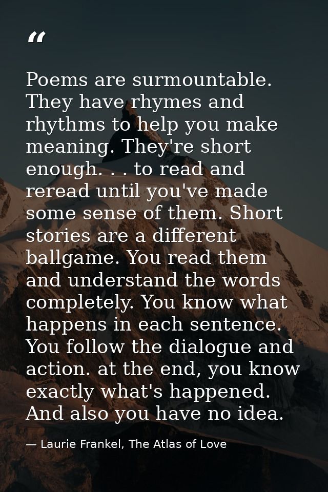 Poems are surmountable. They have rhymes and rhythms to help you make meaning. They're short enough. . . to read and rer — Laurie Frankel, The Atlas of Love