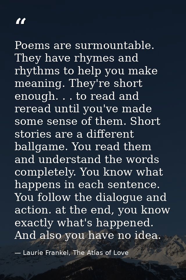 Poems are surmountable. They have rhymes and rhythms to help you make meaning. They're short enough. . . to read and rer — Laurie Frankel, The Atlas of Love