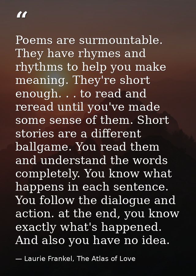 Poems are surmountable. They have rhymes and rhythms to help you make meaning. They're short enough. . . to read and rer — Laurie Frankel, The Atlas of Love