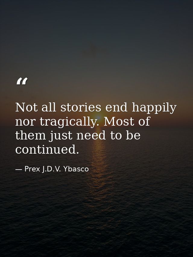 Not all stories end happily nor tragically. Most of them just need to be continued. — Prex J.D.V. Ybasco