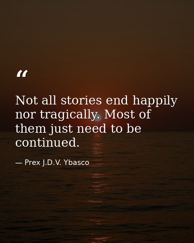 Not all stories end happily nor tragically. Most of them just need to be continued. — Prex J.D.V. Ybasco