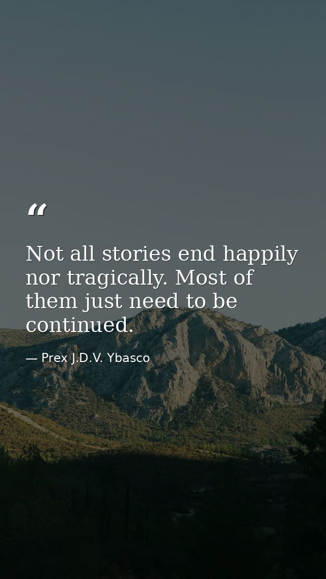 Not all stories end happily nor tragically. Most of them just need to be continued. — Prex J.D.V. Ybasco