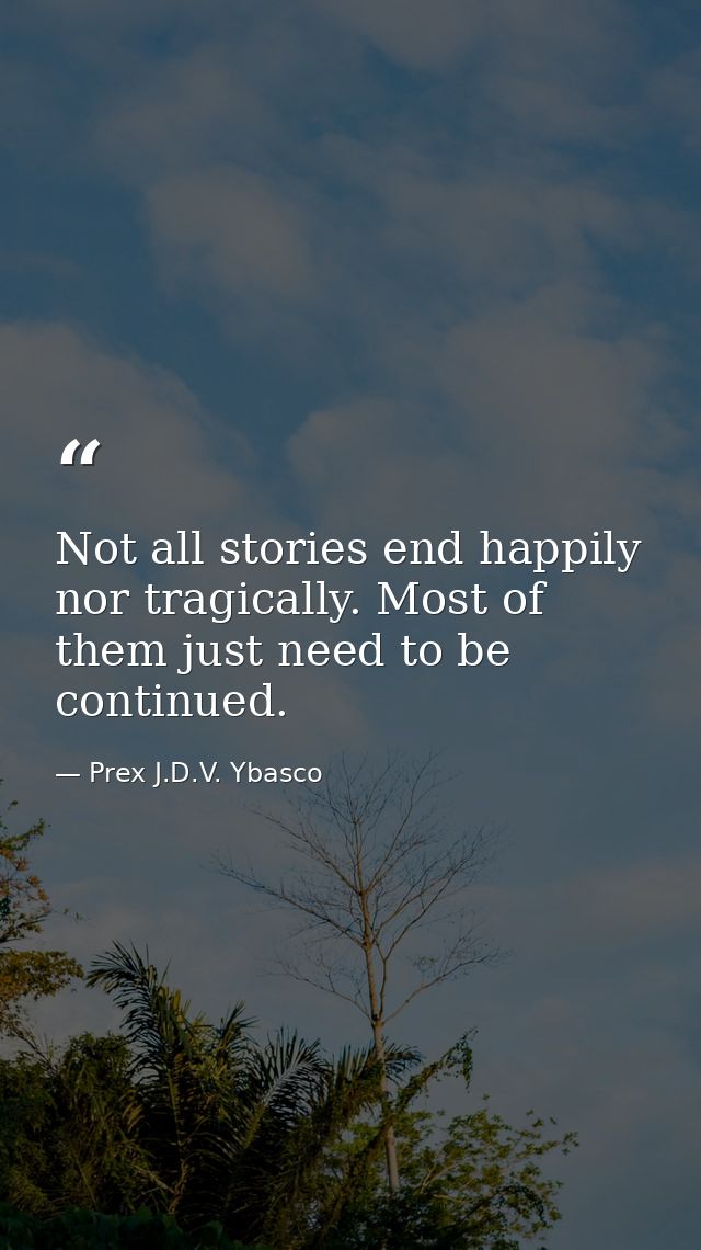 Not all stories end happily nor tragically. Most of them just need to be continued. — Prex J.D.V. Ybasco