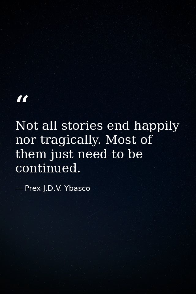 Not all stories end happily nor tragically. Most of them just need to be continued. — Prex J.D.V. Ybasco