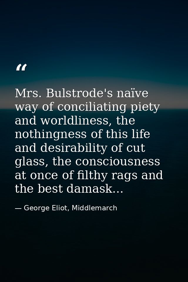 Mrs. Bulstrode's naïve way of conciliating piety and worldliness, the nothingness of this life and desirability of cut g — George Eliot, Middlemarch
