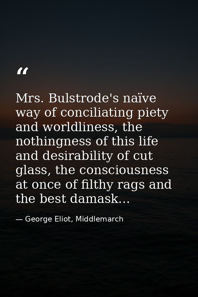 Mrs. Bulstrode's naïve way of conciliating piety and worldliness, the nothingness of this life and desirability of cut g — George Eliot, Middlemarch