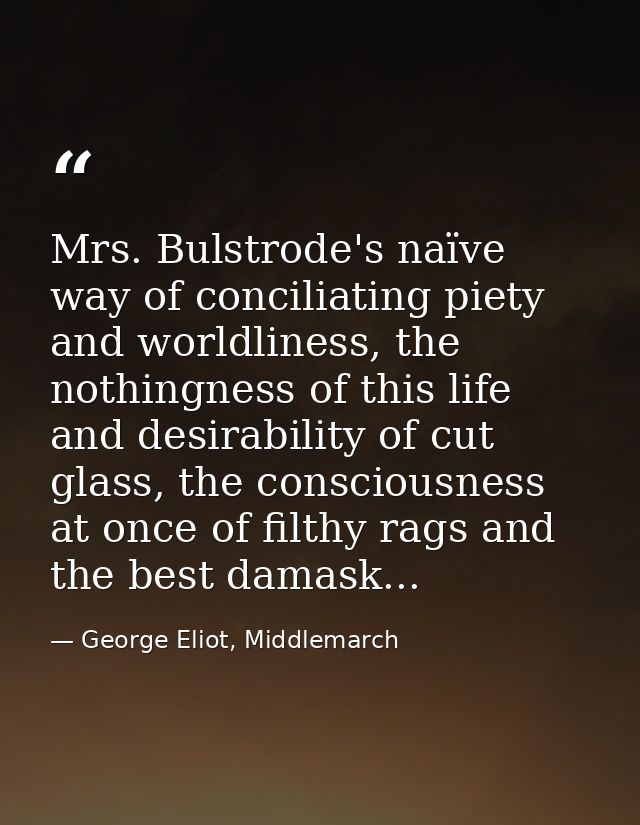 Mrs. Bulstrode's naïve way of conciliating piety and worldliness, the nothingness of this life and desirability of cut g — George Eliot, Middlemarch