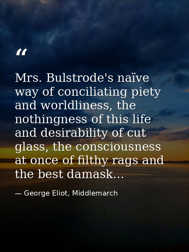 Mrs. Bulstrode's naïve way of conciliating piety and worldliness, the nothingness of this life and desirability of cut g — George Eliot, Middlemarch