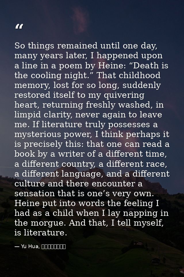 So things remained until one day, many years later, I happened upon a line in a poem by Heine: “Death is the cooling nig — Yu Hua, 十個詞彙裡的中國