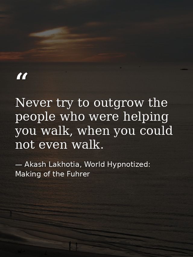 Never try to outgrow the people who were helping you walk, when you could not even walk. — Akash Lakhotia, World Hypnotized: Making of the Fuhrer