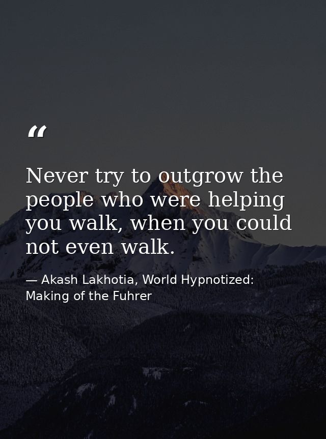 Never try to outgrow the people who were helping you walk, when you could not even walk. — Akash Lakhotia, World Hypnotized: Making of the Fuhrer