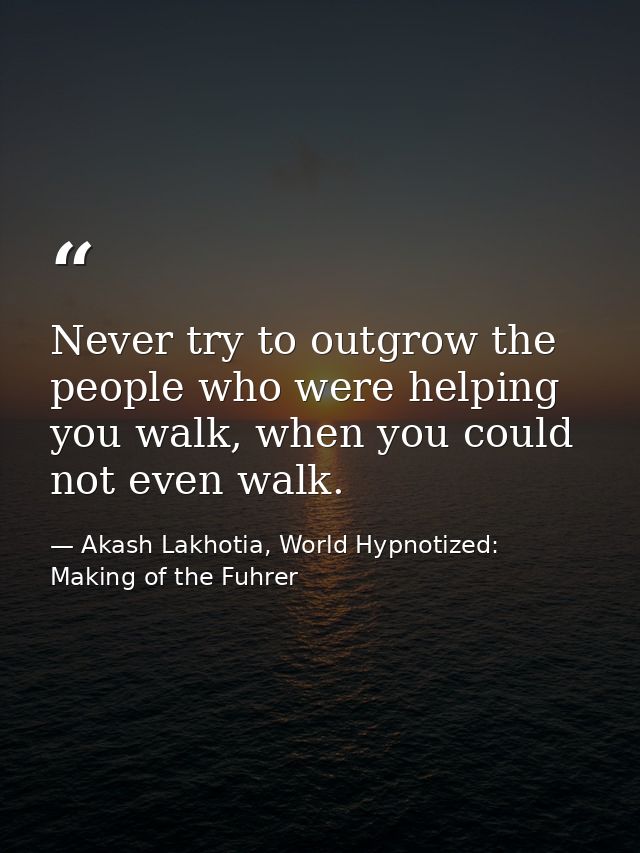Never try to outgrow the people who were helping you walk, when you could not even walk. — Akash Lakhotia, World Hypnotized: Making of the Fuhrer