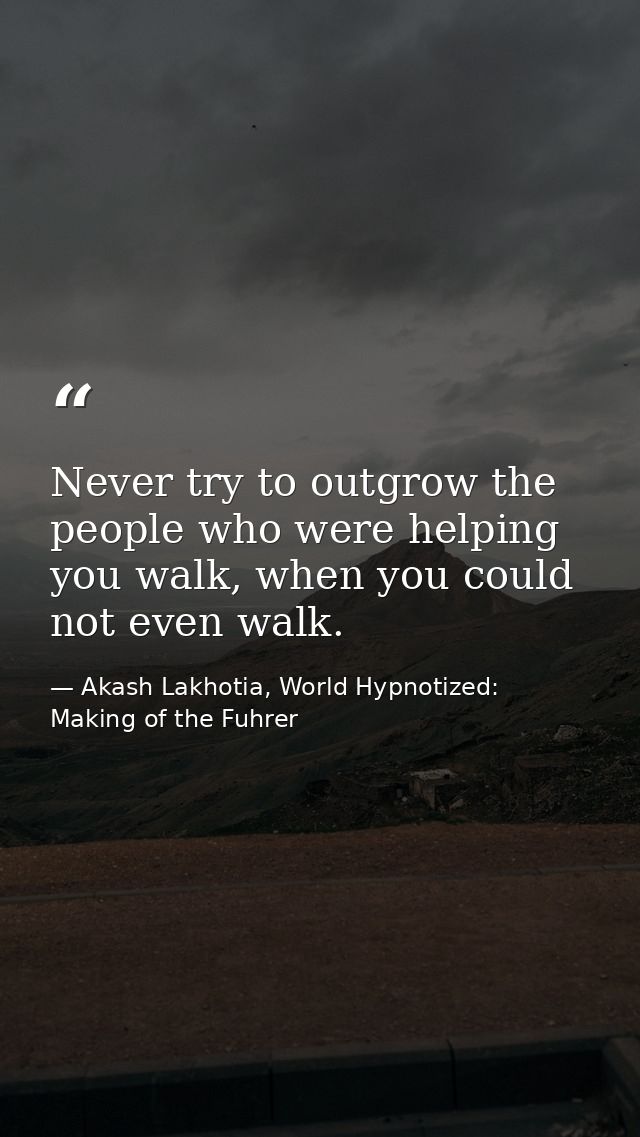 Never try to outgrow the people who were helping you walk, when you could not even walk. — Akash Lakhotia, World Hypnotized: Making of the Fuhrer