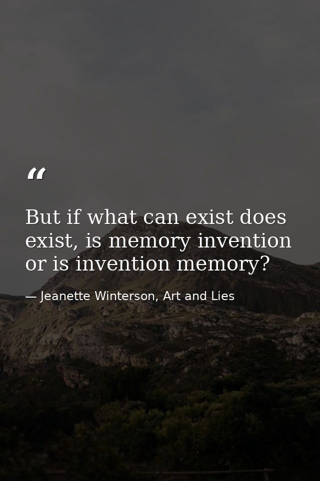 But if what can exist does exist, is memory invention or is invention memory? — Jeanette Winterson, Art and Lies