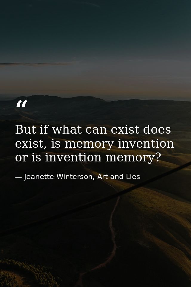 But if what can exist does exist, is memory invention or is invention memory? — Jeanette Winterson, Art and Lies