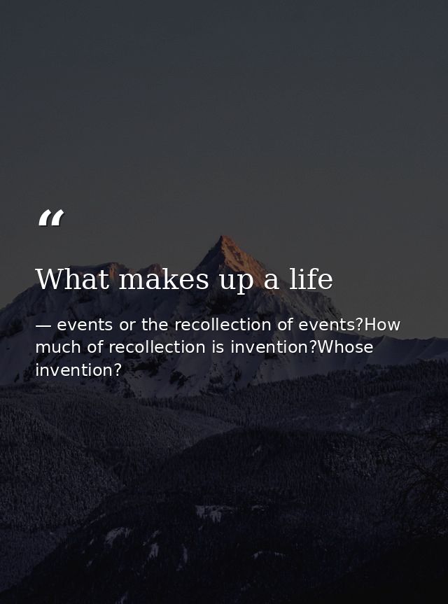 What makes up a life — events or the recollection of events?How much of recollection is invention?Whose invention?