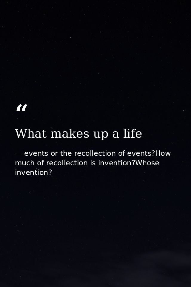 What makes up a life — events or the recollection of events?How much of recollection is invention?Whose invention?