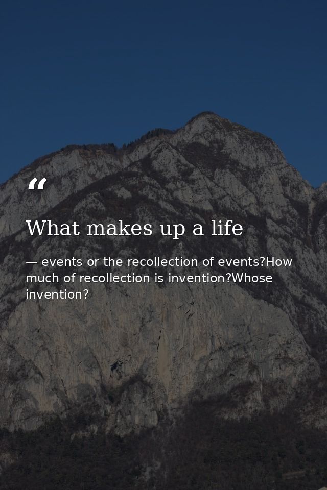 What makes up a life — events or the recollection of events?How much of recollection is invention?Whose invention?
