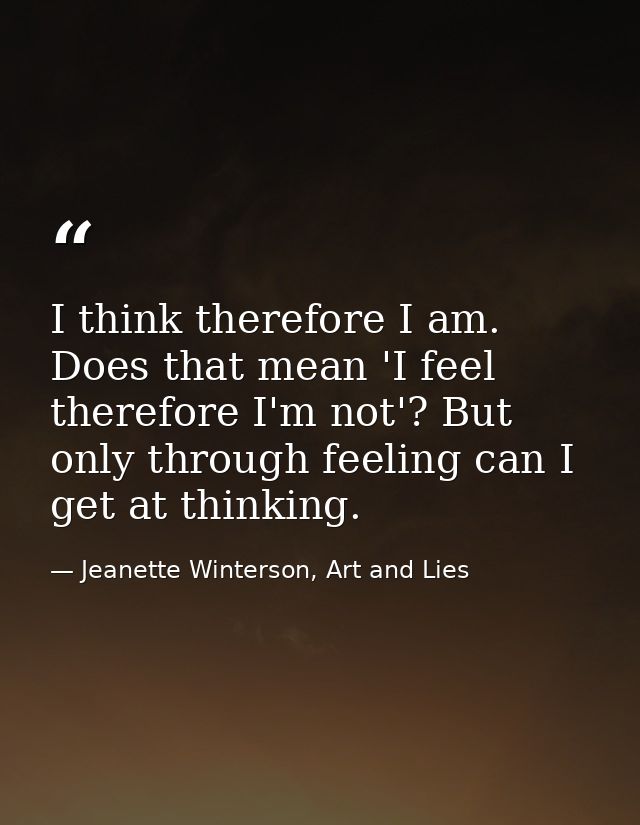 I think therefore I am. Does that mean 'I feel therefore I'm not'? But only through feeling can I get at thinking. — Jeanette Winterson, Art and Lies