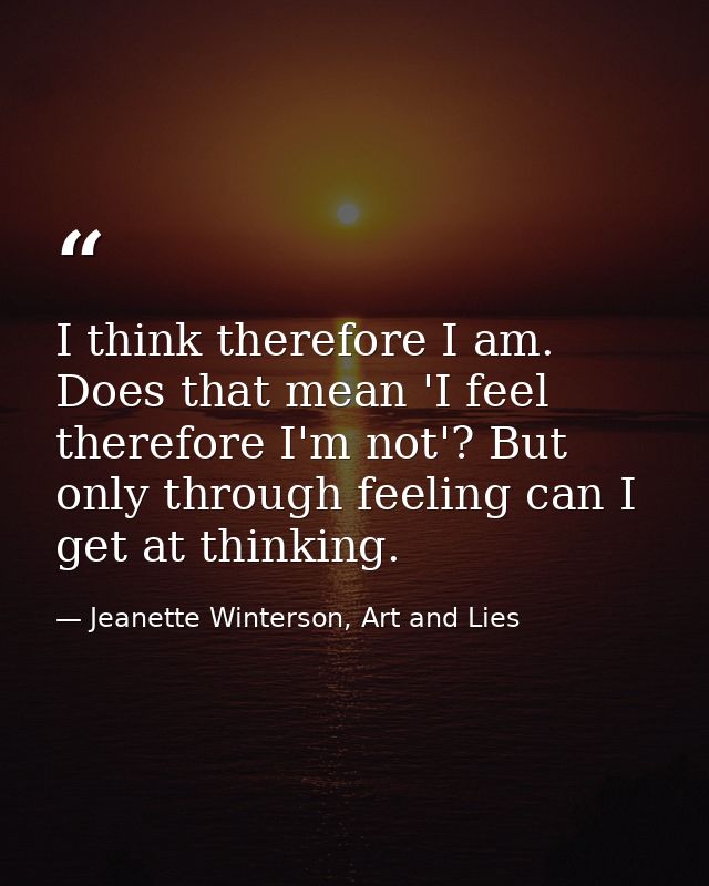 I think therefore I am. Does that mean 'I feel therefore I'm not'? But only through feeling can I get at thinking. — Jeanette Winterson, Art and Lies