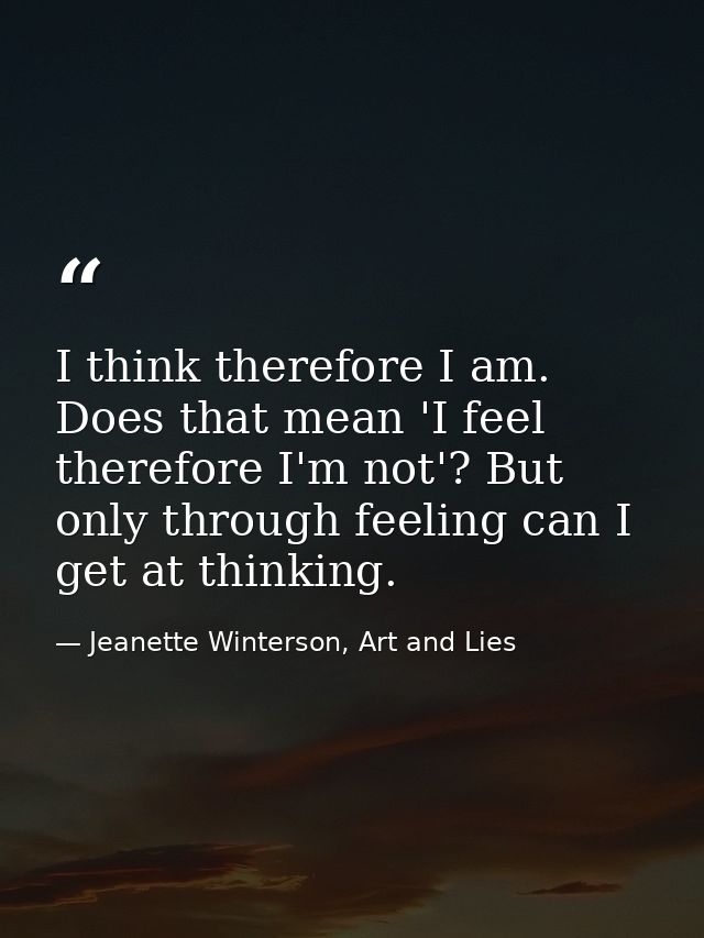 I think therefore I am. Does that mean 'I feel therefore I'm not'? But only through feeling can I get at thinking. — Jeanette Winterson, Art and Lies