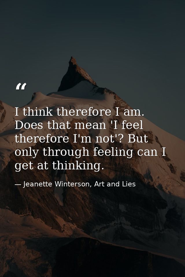 I think therefore I am. Does that mean 'I feel therefore I'm not'? But only through feeling can I get at thinking. — Jeanette Winterson, Art and Lies