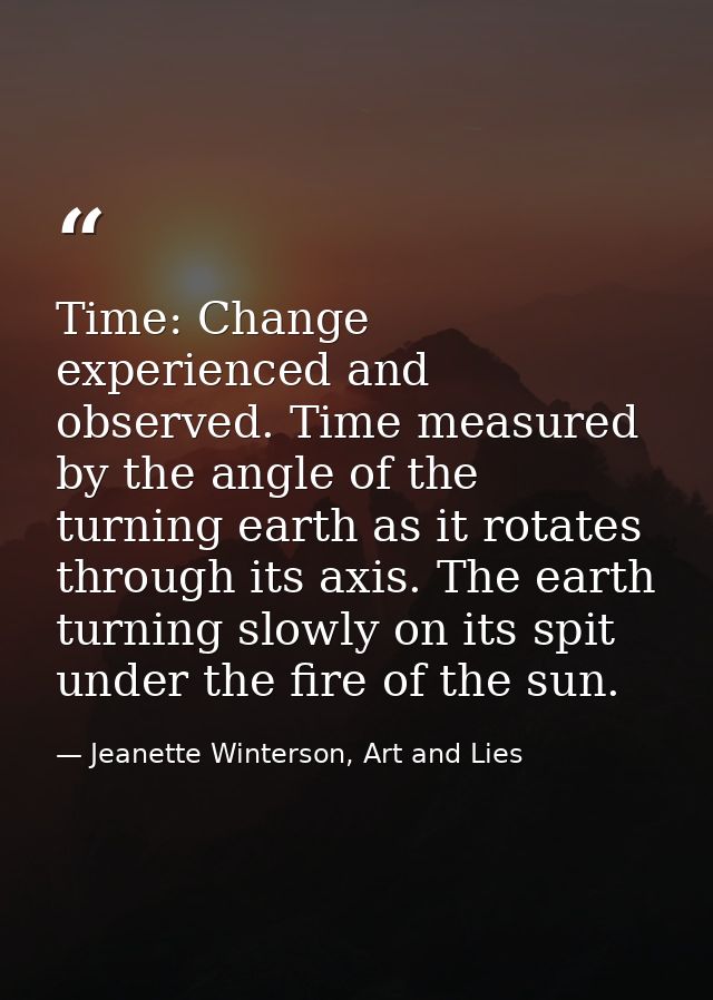 Time: Change experienced and observed. Time measured by the angle of the turning earth as it rotates through its axis. T — Jeanette Winterson, Art and Lies