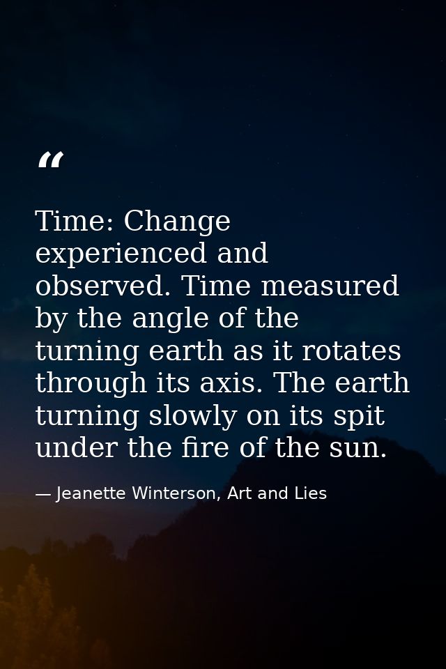 Time: Change experienced and observed. Time measured by the angle of the turning earth as it rotates through its axis. T — Jeanette Winterson, Art and Lies