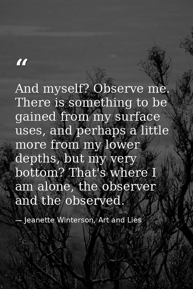 And myself? Observe me. There is something to be gained from my surface uses, and perhaps a little more from my lower de — Jeanette Winterson, Art and Lies