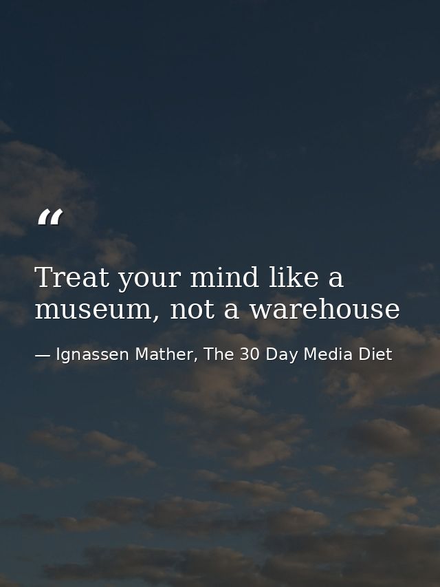 Treat your mind like a museum, not a warehouse — Ignassen Mather, The 30 Day Media Diet