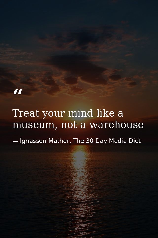 Treat your mind like a museum, not a warehouse — Ignassen Mather, The 30 Day Media Diet
