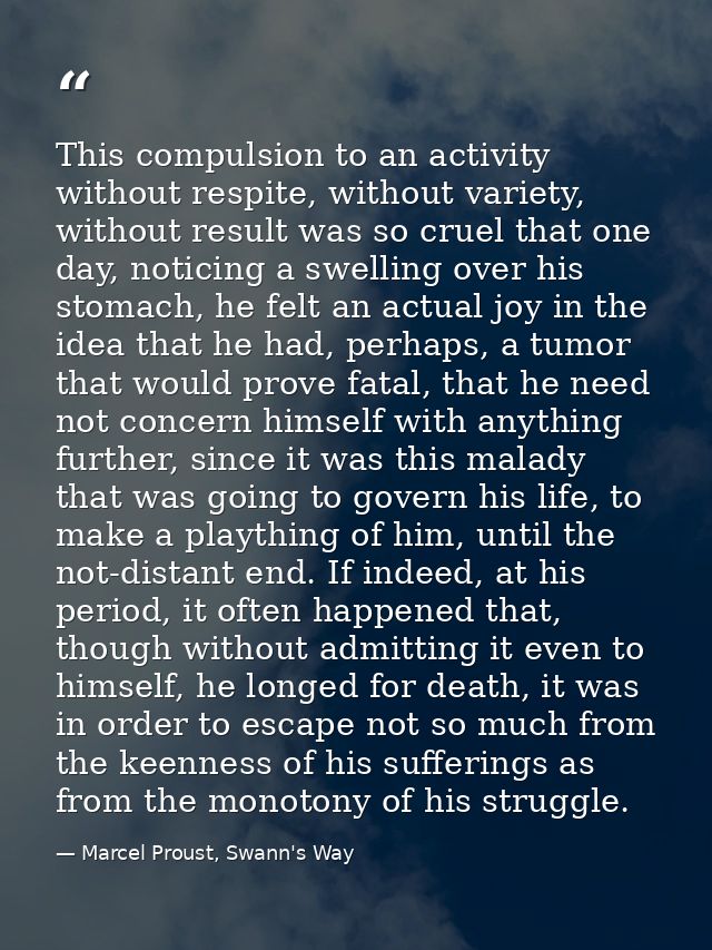 This compulsion to an activity without respite, without variety, without result was so cruel that one day, noticing a sw — Marcel Proust, Swann's Way