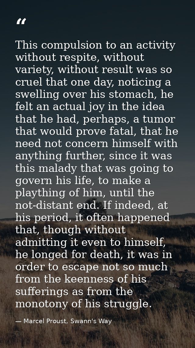 This compulsion to an activity without respite, without variety, without result was so cruel that one day, noticing a sw — Marcel Proust, Swann's Way