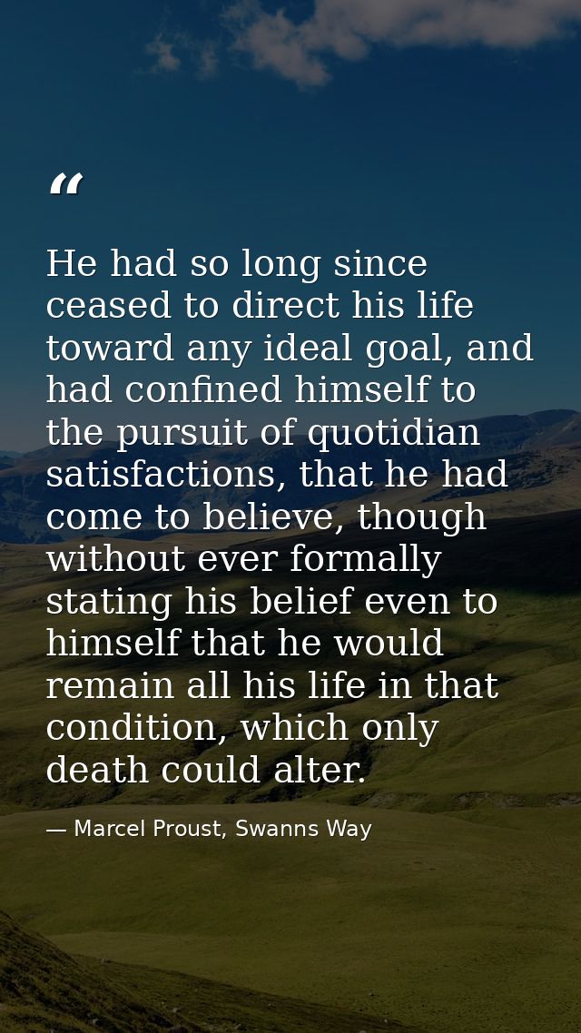 He had so long since ceased to direct his life toward any ideal goal, and had confined himself to the pursuit of quotidi — Marcel Proust, Swanns Way