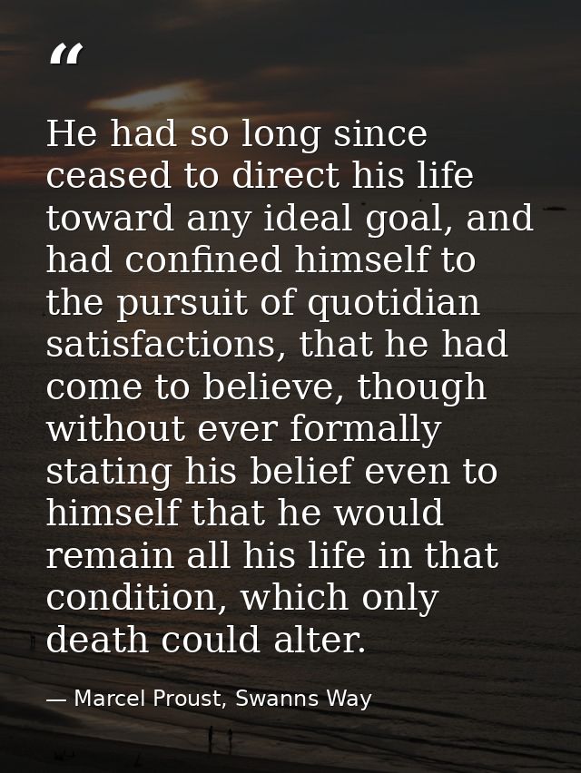 He had so long since ceased to direct his life toward any ideal goal, and had confined himself to the pursuit of quotidi — Marcel Proust, Swanns Way