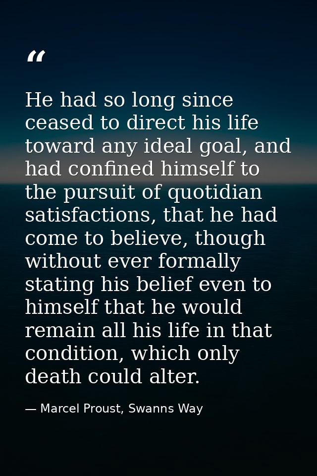 He had so long since ceased to direct his life toward any ideal goal, and had confined himself to the pursuit of quotidi — Marcel Proust, Swanns Way