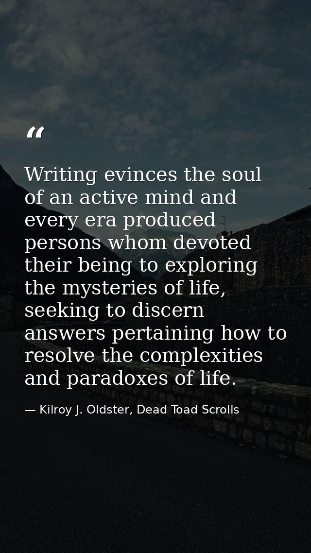 Writing evinces the soul of an active mind and every era produced persons whom devoted their being to exploring the myst — Kilroy J. Oldster, Dead Toad Scrolls