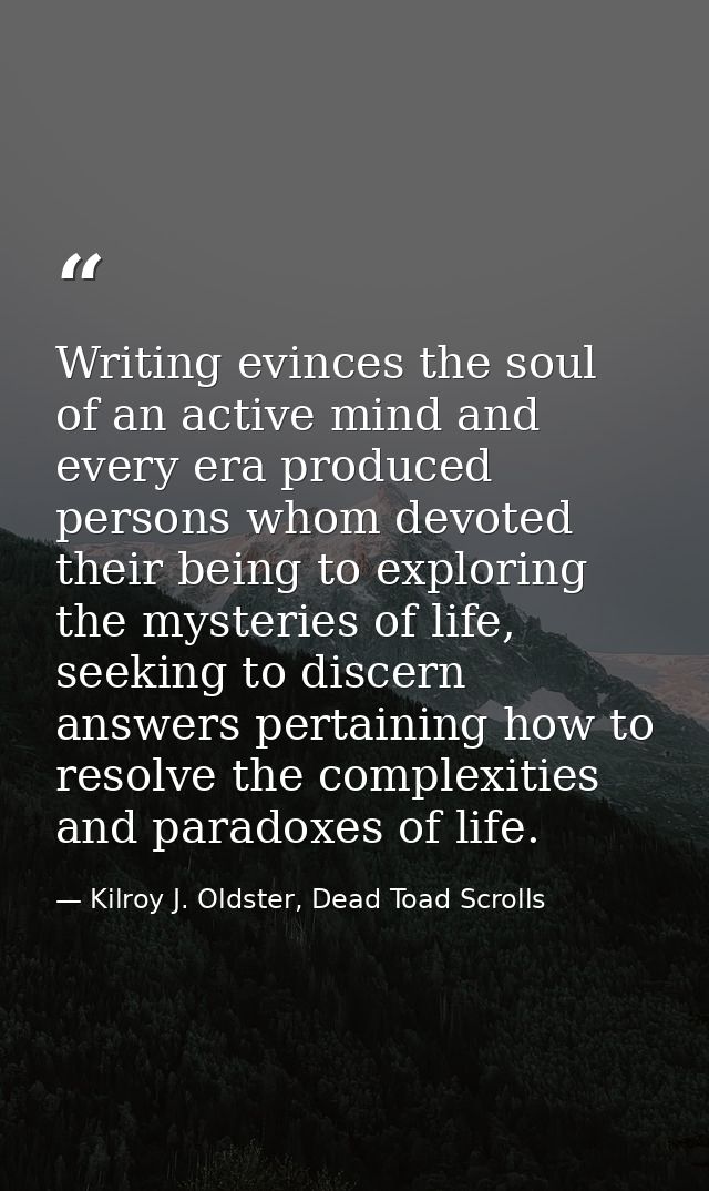 Writing evinces the soul of an active mind and every era produced persons whom devoted their being to exploring the myst — Kilroy J. Oldster, Dead Toad Scrolls