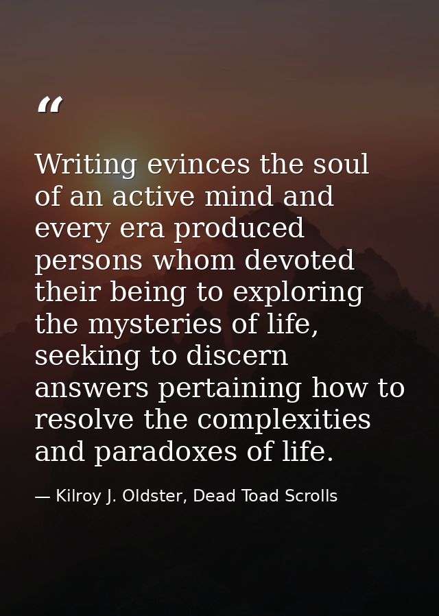 Writing evinces the soul of an active mind and every era produced persons whom devoted their being to exploring the myst — Kilroy J. Oldster, Dead Toad Scrolls