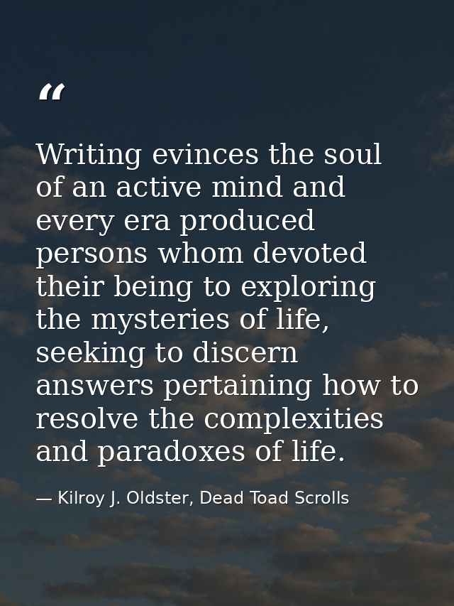 Writing evinces the soul of an active mind and every era produced persons whom devoted their being to exploring the myst — Kilroy J. Oldster, Dead Toad Scrolls