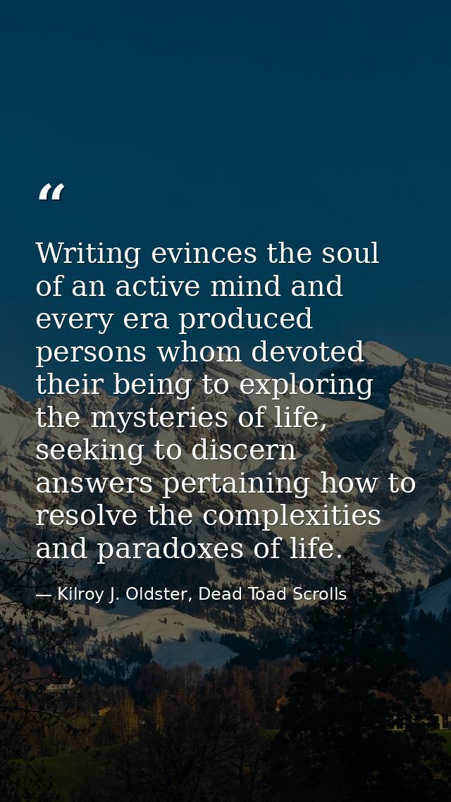 Writing evinces the soul of an active mind and every era produced persons whom devoted their being to exploring the myst — Kilroy J. Oldster, Dead Toad Scrolls