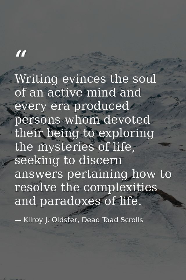 Writing evinces the soul of an active mind and every era produced persons whom devoted their being to exploring the myst — Kilroy J. Oldster, Dead Toad Scrolls