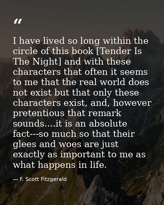 I have lived so long within the circle of this book [Tender Is The Night] and with these characters that often it seems  — F. Scott Fitzgerald