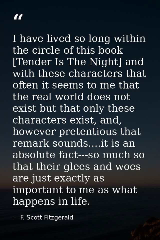 I have lived so long within the circle of this book [Tender Is The Night] and with these characters that often it seems  — F. Scott Fitzgerald