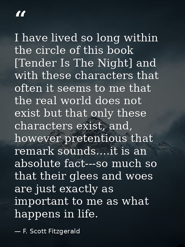 I have lived so long within the circle of this book [Tender Is The Night] and with these characters that often it seems  — F. Scott Fitzgerald