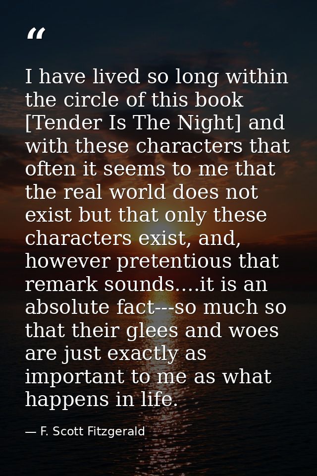 I have lived so long within the circle of this book [Tender Is The Night] and with these characters that often it seems  — F. Scott Fitzgerald