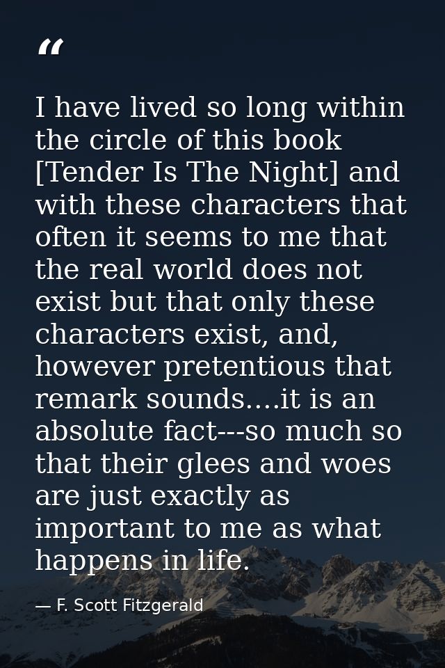 I have lived so long within the circle of this book [Tender Is The Night] and with these characters that often it seems  — F. Scott Fitzgerald