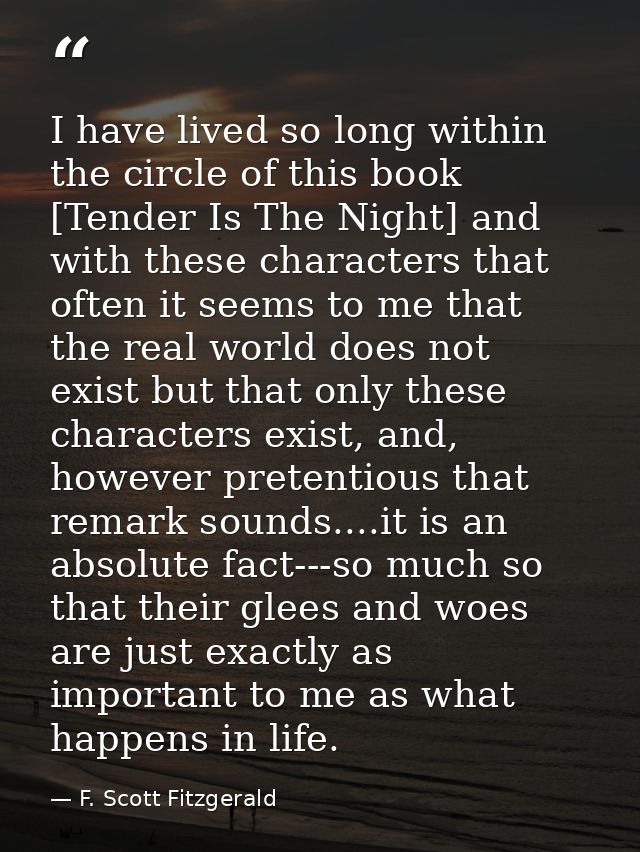 I have lived so long within the circle of this book [Tender Is The Night] and with these characters that often it seems  — F. Scott Fitzgerald